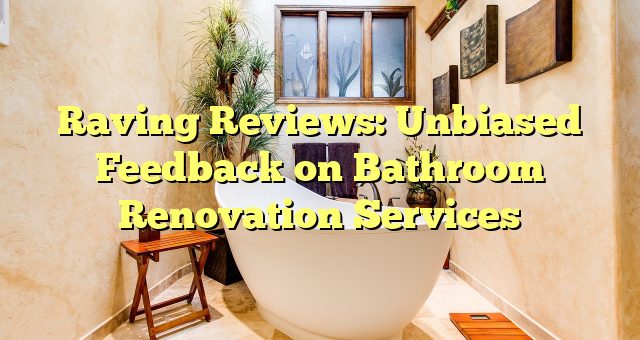 Raving Reviews: Unbiased Feedback on Bathroom Renovation Services 